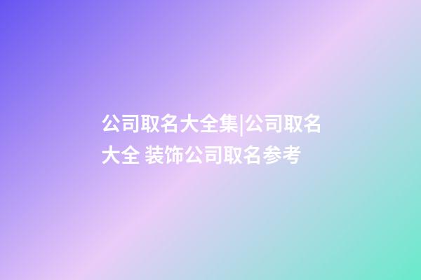 公司取名大全集|公司取名大全 装饰公司取名参考-第1张-公司起名-玄机派